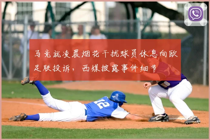 马竞就凌晨烟花干扰球员休息向欧足联投诉，西媒披露事件细节