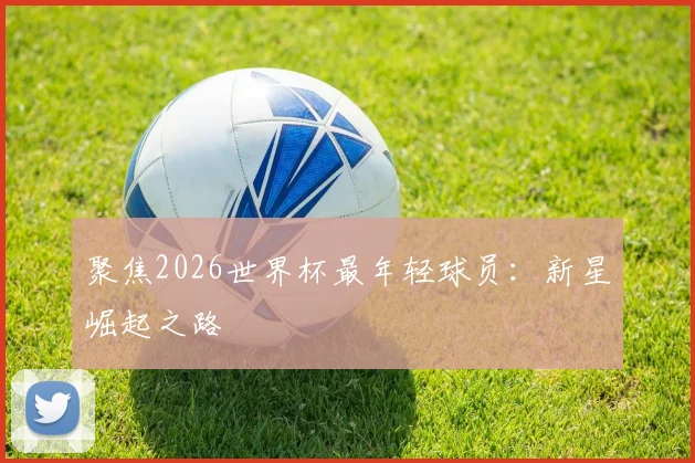 聚焦2026世界杯最年轻球员：新星崛起之路