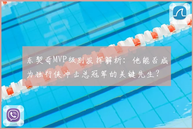 东契奇MVP级别发挥解析：他能否成为独行侠冲击总冠军的关键先生？