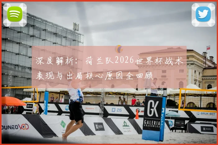 深度解析：荷兰队2026世界杯战术表现与出局核心原因全回顾