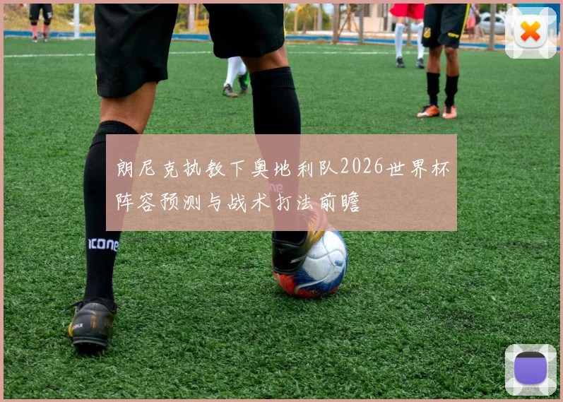 朗尼克执教下奥地利队2026世界杯阵容预测与战术打法前瞻