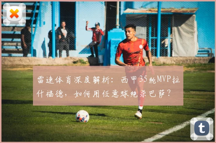 雷速体育深度解析：西甲35轮MVP拉什福德，如何用任意球绝杀巴萨？技术教学全揭秘