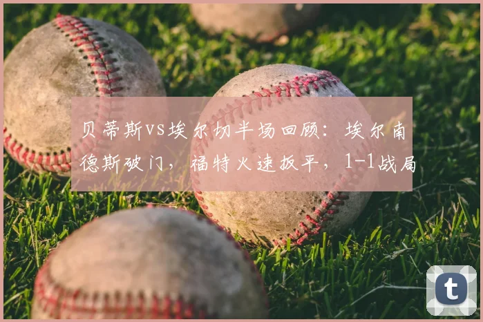 贝蒂斯vs埃尔切半场回顾：埃尔南德斯破门，福特火速扳平，1-1战局胶着
