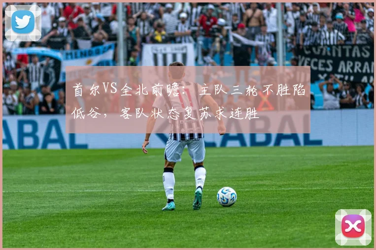 首尔VS全北前瞻：主队三轮不胜陷低谷，客队状态复苏求连胜