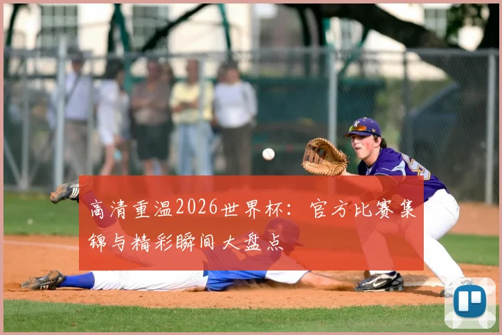 高清重温2026世界杯：官方比赛集锦与精彩瞬间大盘点
